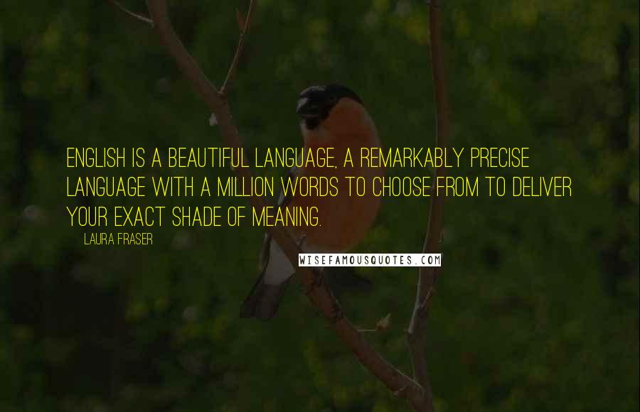 Laura Fraser Quotes: English is a beautiful language, a remarkably precise language with a million words to choose from to deliver your exact shade of meaning.