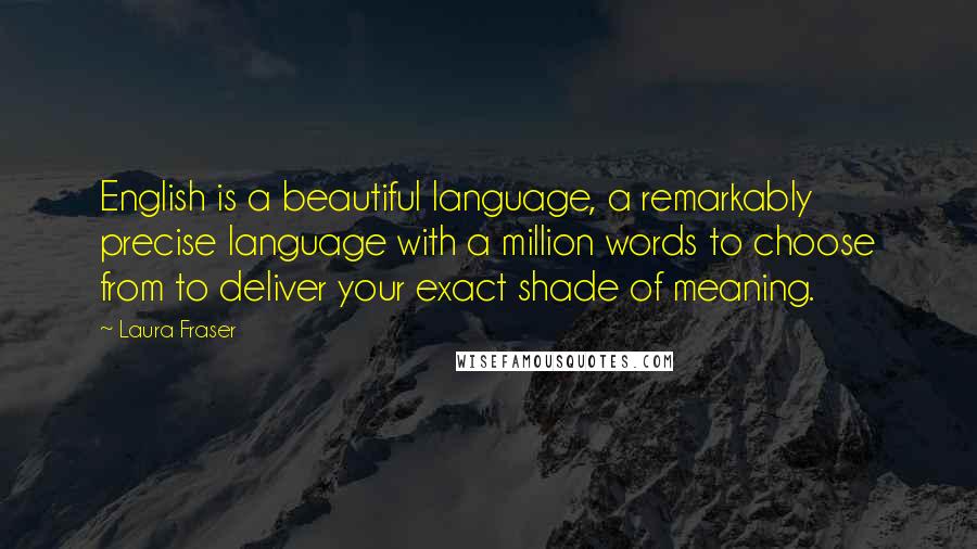 Laura Fraser Quotes: English is a beautiful language, a remarkably precise language with a million words to choose from to deliver your exact shade of meaning.