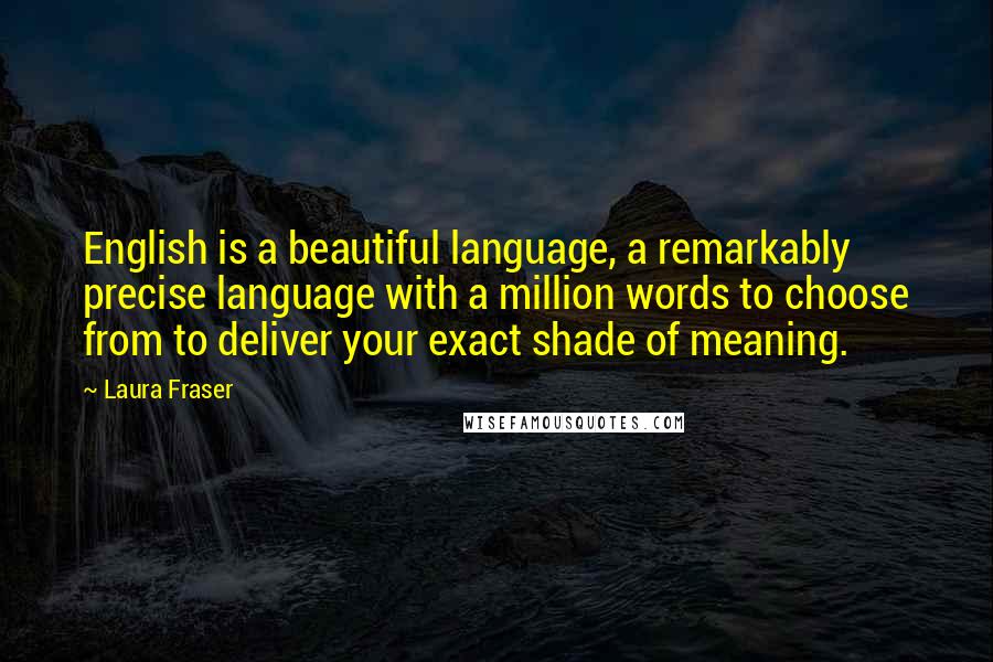 Laura Fraser Quotes: English is a beautiful language, a remarkably precise language with a million words to choose from to deliver your exact shade of meaning.