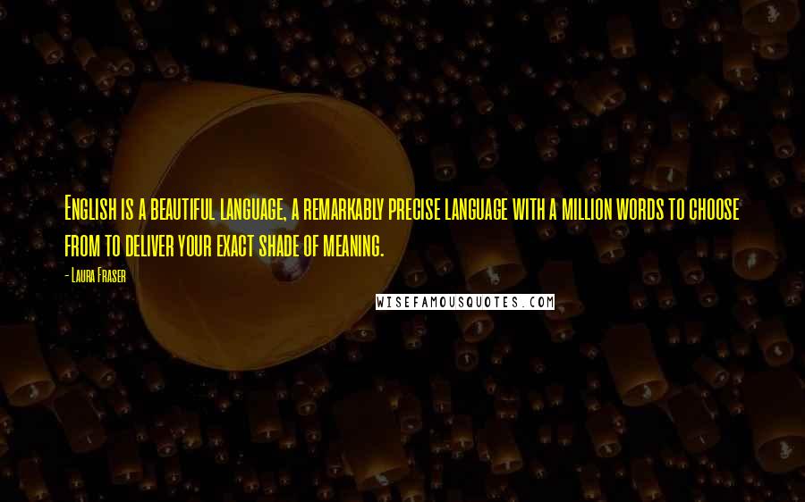Laura Fraser Quotes: English is a beautiful language, a remarkably precise language with a million words to choose from to deliver your exact shade of meaning.