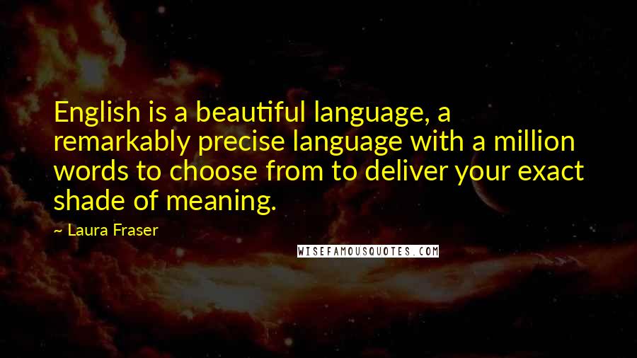 Laura Fraser Quotes: English is a beautiful language, a remarkably precise language with a million words to choose from to deliver your exact shade of meaning.