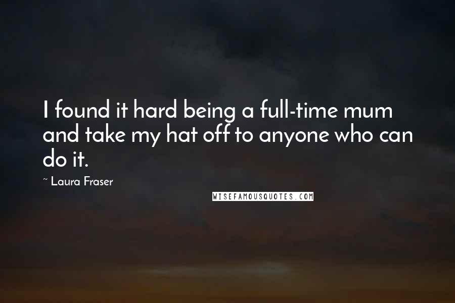 Laura Fraser Quotes: I found it hard being a full-time mum and take my hat off to anyone who can do it.