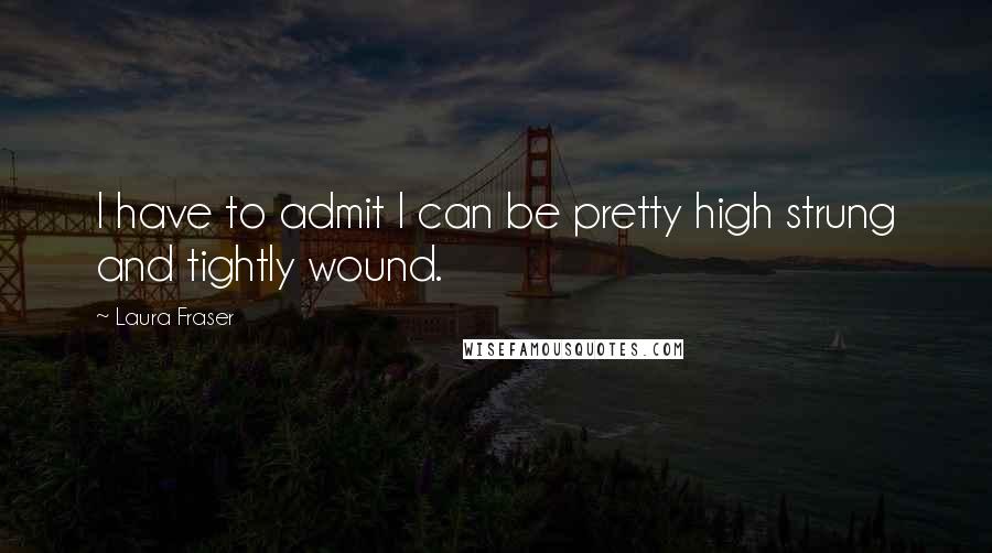 Laura Fraser Quotes: I have to admit I can be pretty high strung and tightly wound.