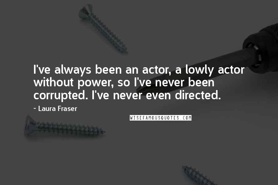 Laura Fraser Quotes: I've always been an actor, a lowly actor without power, so I've never been corrupted. I've never even directed.