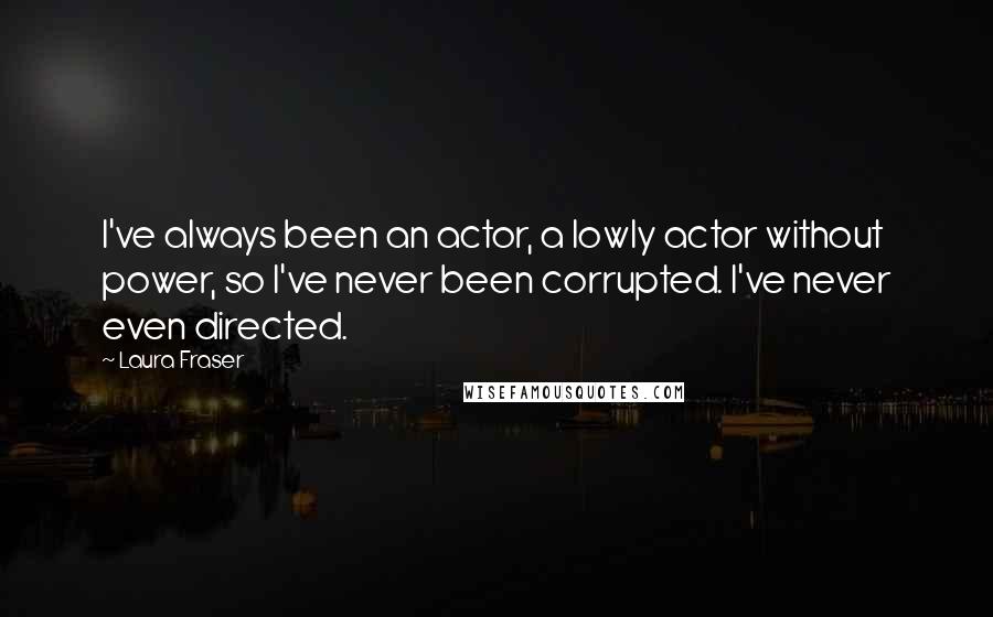 Laura Fraser Quotes: I've always been an actor, a lowly actor without power, so I've never been corrupted. I've never even directed.