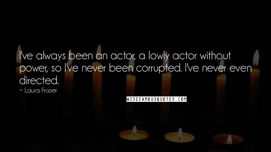 Laura Fraser Quotes: I've always been an actor, a lowly actor without power, so I've never been corrupted. I've never even directed.