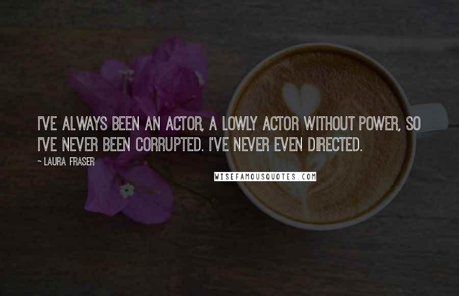 Laura Fraser Quotes: I've always been an actor, a lowly actor without power, so I've never been corrupted. I've never even directed.