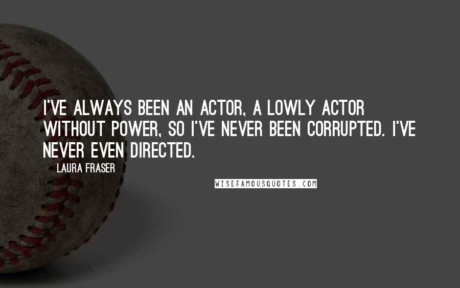 Laura Fraser Quotes: I've always been an actor, a lowly actor without power, so I've never been corrupted. I've never even directed.