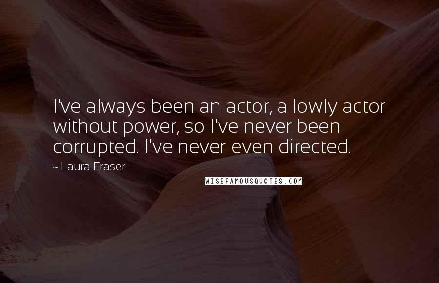 Laura Fraser Quotes: I've always been an actor, a lowly actor without power, so I've never been corrupted. I've never even directed.