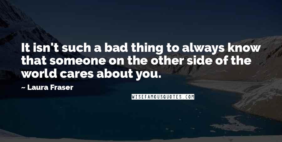 Laura Fraser Quotes: It isn't such a bad thing to always know that someone on the other side of the world cares about you.