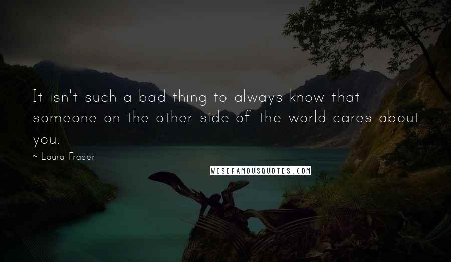 Laura Fraser Quotes: It isn't such a bad thing to always know that someone on the other side of the world cares about you.