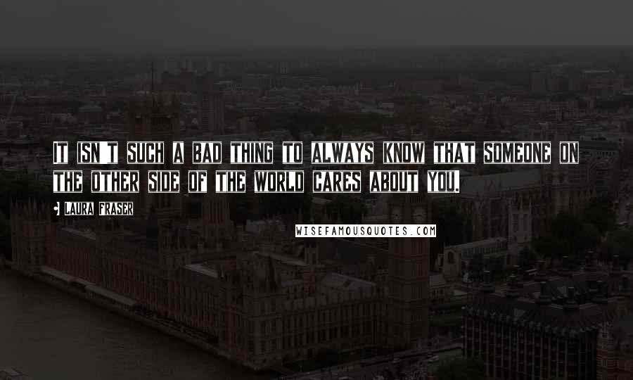 Laura Fraser Quotes: It isn't such a bad thing to always know that someone on the other side of the world cares about you.