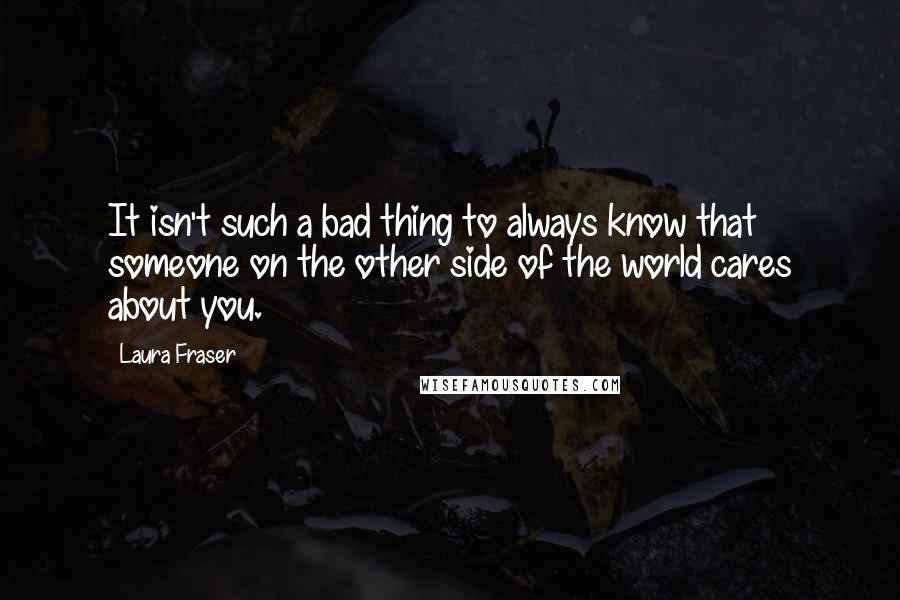 Laura Fraser Quotes: It isn't such a bad thing to always know that someone on the other side of the world cares about you.