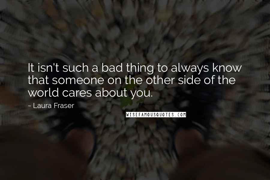 Laura Fraser Quotes: It isn't such a bad thing to always know that someone on the other side of the world cares about you.