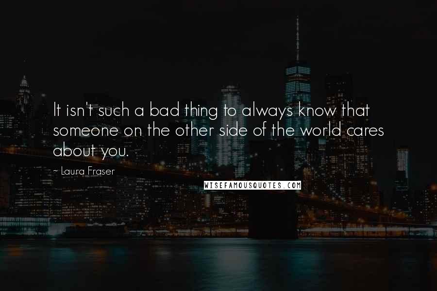 Laura Fraser Quotes: It isn't such a bad thing to always know that someone on the other side of the world cares about you.