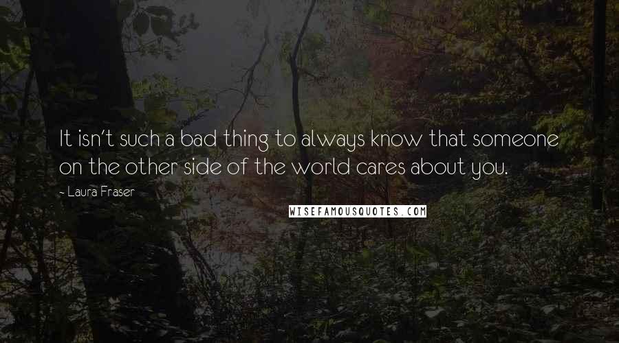 Laura Fraser Quotes: It isn't such a bad thing to always know that someone on the other side of the world cares about you.