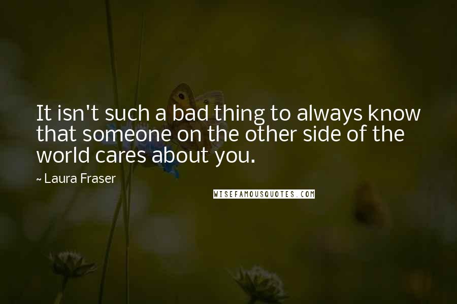 Laura Fraser Quotes: It isn't such a bad thing to always know that someone on the other side of the world cares about you.