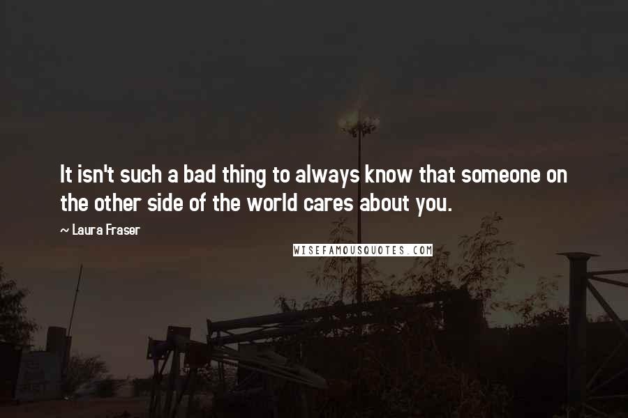 Laura Fraser Quotes: It isn't such a bad thing to always know that someone on the other side of the world cares about you.