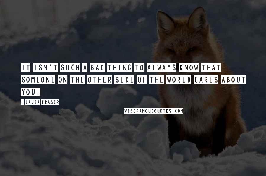 Laura Fraser Quotes: It isn't such a bad thing to always know that someone on the other side of the world cares about you.