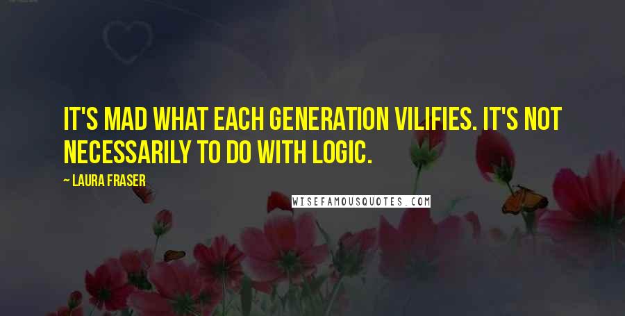 Laura Fraser Quotes: It's mad what each generation vilifies. It's not necessarily to do with logic.