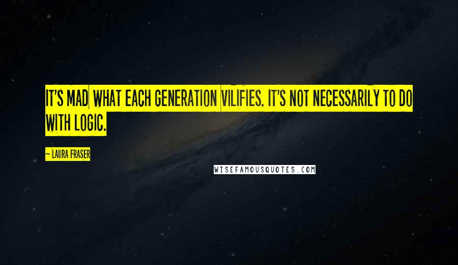 Laura Fraser Quotes: It's mad what each generation vilifies. It's not necessarily to do with logic.