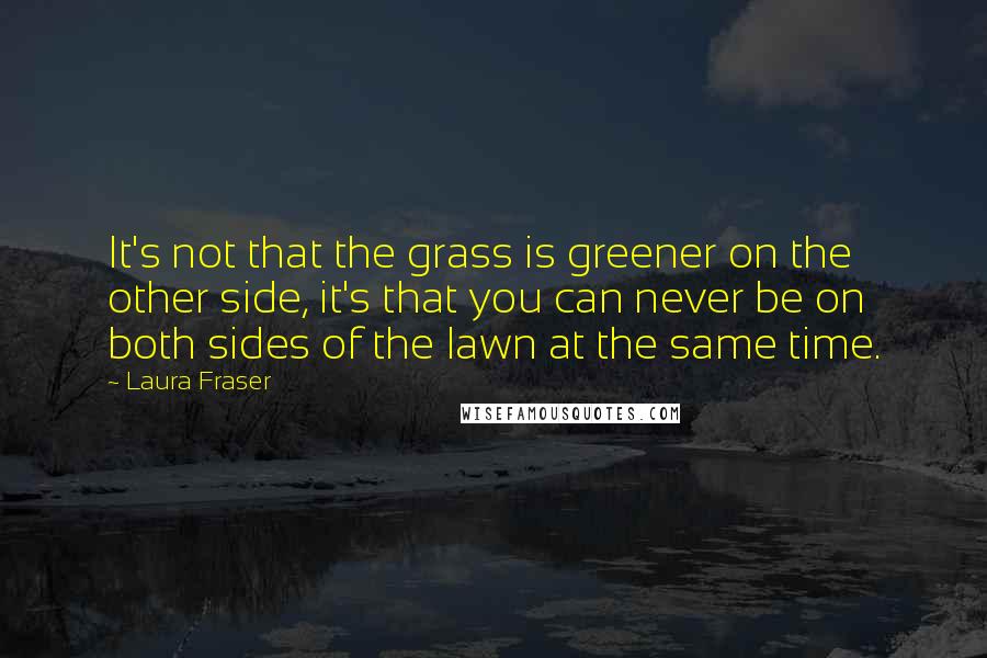 Laura Fraser Quotes: It's not that the grass is greener on the other side, it's that you can never be on both sides of the lawn at the same time.