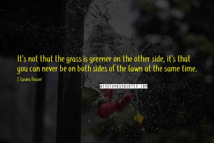 Laura Fraser Quotes: It's not that the grass is greener on the other side, it's that you can never be on both sides of the lawn at the same time.