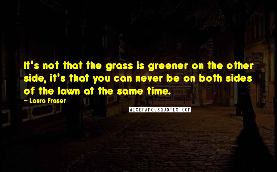 Laura Fraser Quotes: It's not that the grass is greener on the other side, it's that you can never be on both sides of the lawn at the same time.
