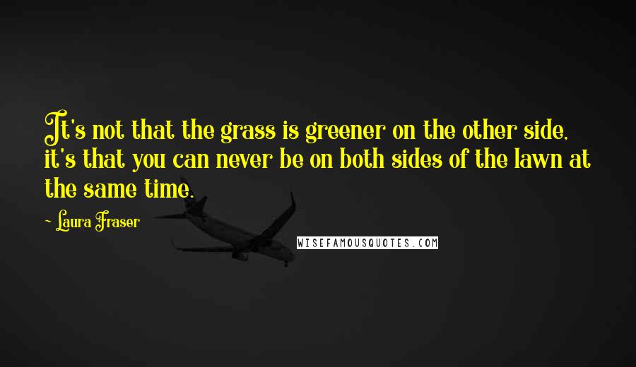 Laura Fraser Quotes: It's not that the grass is greener on the other side, it's that you can never be on both sides of the lawn at the same time.