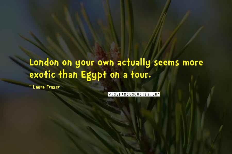 Laura Fraser Quotes: London on your own actually seems more exotic than Egypt on a tour.