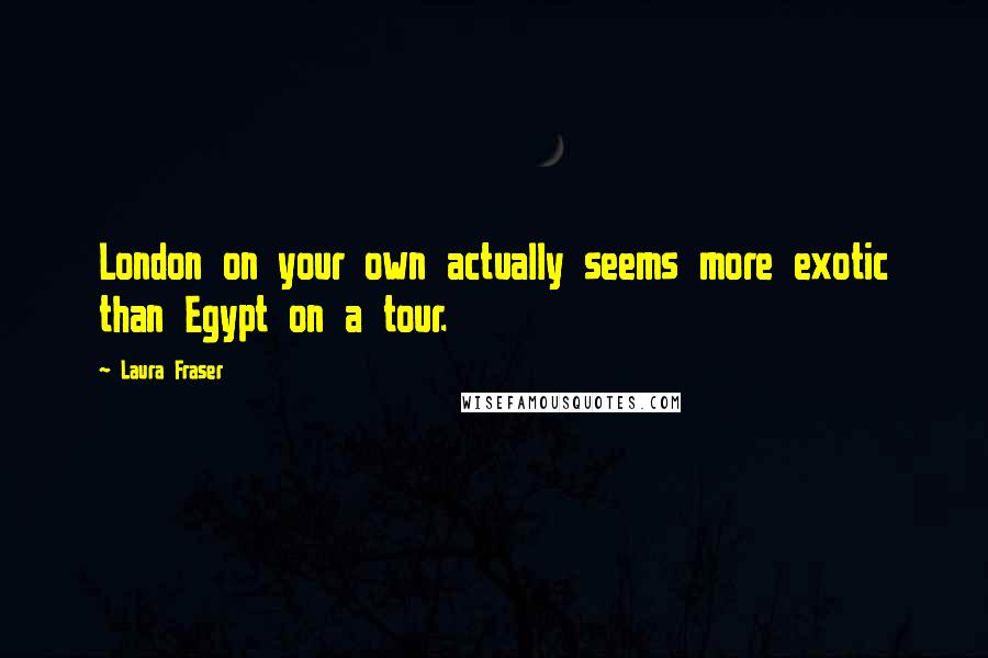 Laura Fraser Quotes: London on your own actually seems more exotic than Egypt on a tour.