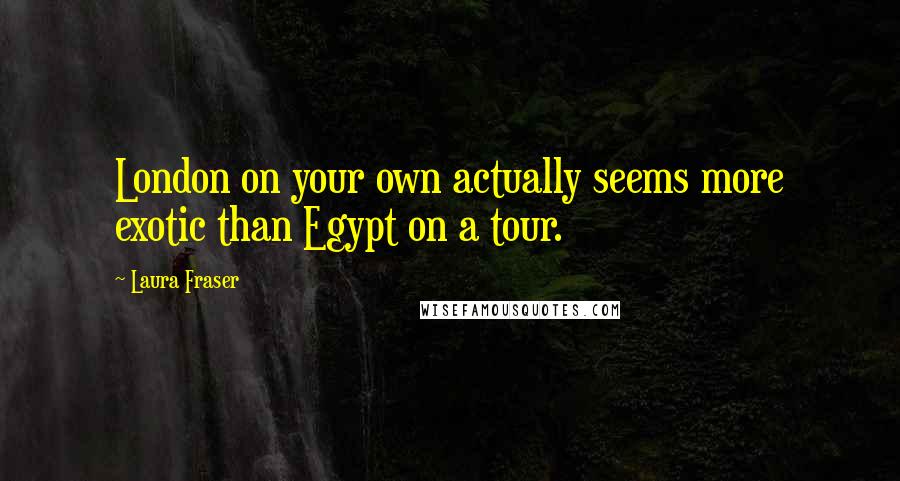 Laura Fraser Quotes: London on your own actually seems more exotic than Egypt on a tour.