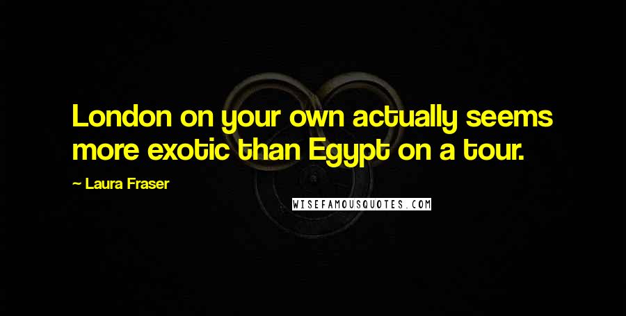 Laura Fraser Quotes: London on your own actually seems more exotic than Egypt on a tour.
