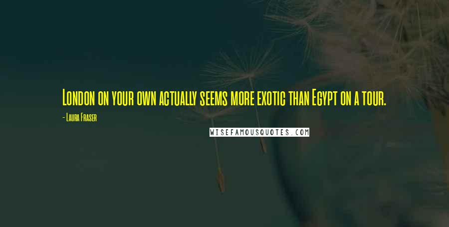 Laura Fraser Quotes: London on your own actually seems more exotic than Egypt on a tour.