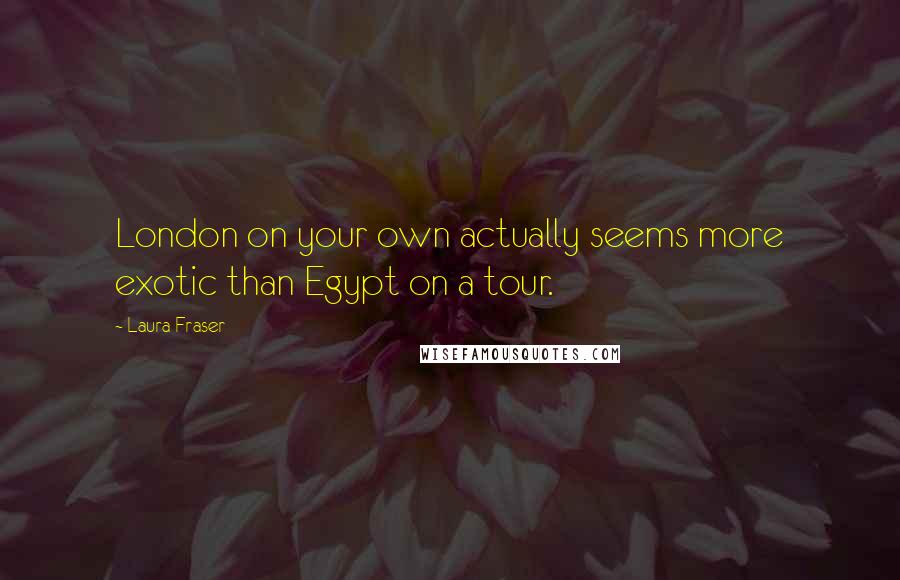 Laura Fraser Quotes: London on your own actually seems more exotic than Egypt on a tour.