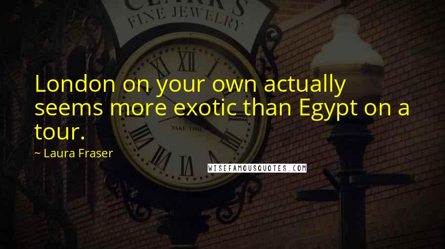 Laura Fraser Quotes: London on your own actually seems more exotic than Egypt on a tour.