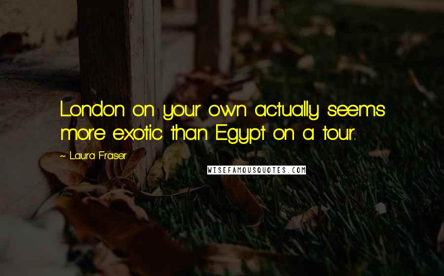 Laura Fraser Quotes: London on your own actually seems more exotic than Egypt on a tour.