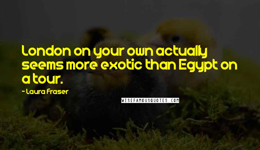 Laura Fraser Quotes: London on your own actually seems more exotic than Egypt on a tour.