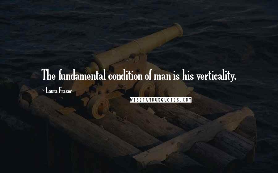 Laura Fraser Quotes: The fundamental condition of man is his verticality.