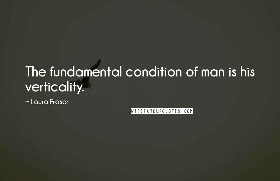 Laura Fraser Quotes: The fundamental condition of man is his verticality.