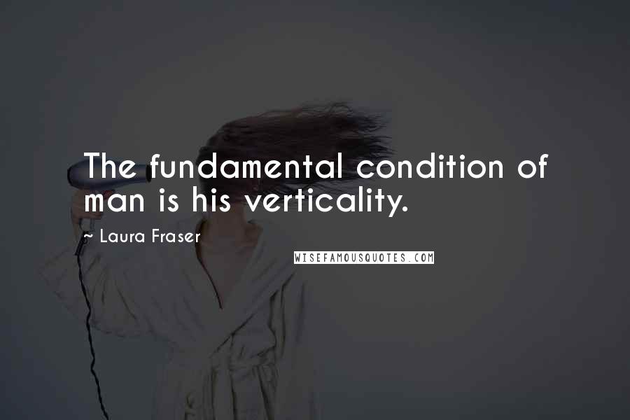 Laura Fraser Quotes: The fundamental condition of man is his verticality.