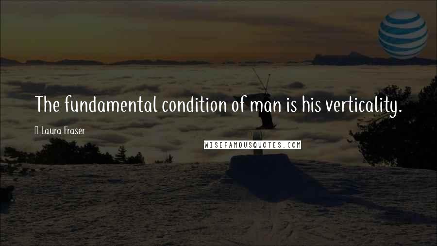 Laura Fraser Quotes: The fundamental condition of man is his verticality.