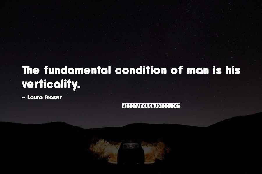 Laura Fraser Quotes: The fundamental condition of man is his verticality.