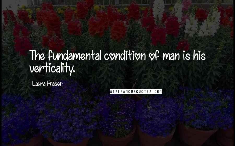 Laura Fraser Quotes: The fundamental condition of man is his verticality.