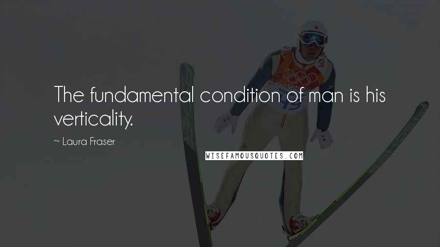 Laura Fraser Quotes: The fundamental condition of man is his verticality.