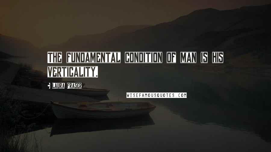 Laura Fraser Quotes: The fundamental condition of man is his verticality.