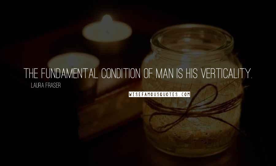 Laura Fraser Quotes: The fundamental condition of man is his verticality.