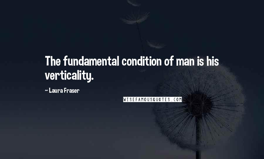 Laura Fraser Quotes: The fundamental condition of man is his verticality.