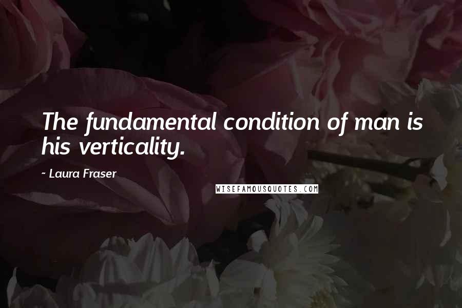 Laura Fraser Quotes: The fundamental condition of man is his verticality.