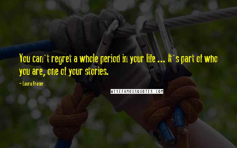 Laura Fraser Quotes: You can't regret a whole period in your life ... It's part of who you are, one of your stories.